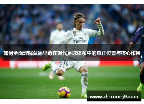 如何全面理解莫德里奇在现代足球体系中的真正位置与核心作用