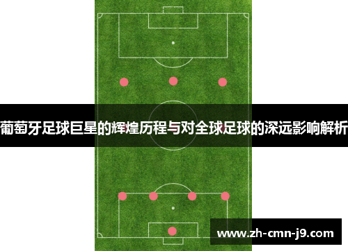 葡萄牙足球巨星的辉煌历程与对全球足球的深远影响解析