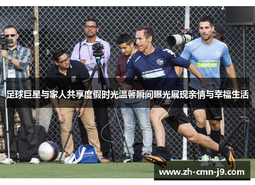 足球巨星与家人共享度假时光温馨瞬间曝光展现亲情与幸福生活