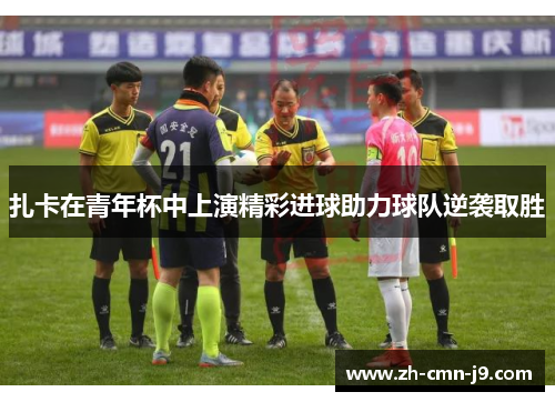 扎卡在青年杯中上演精彩进球助力球队逆袭取胜