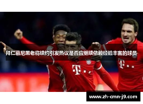 拜仁慕尼黑老将续约引发热议是否应继续依赖经验丰富的球员