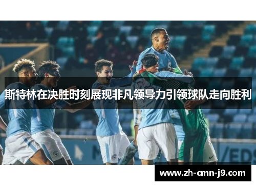 斯特林在决胜时刻展现非凡领导力引领球队走向胜利