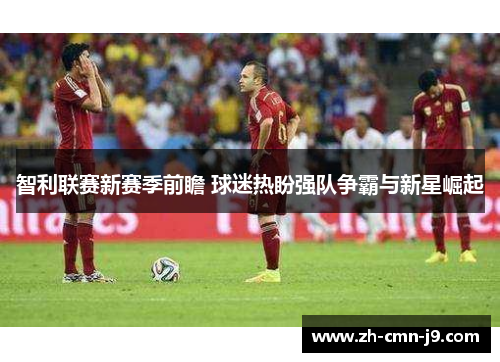 智利联赛新赛季前瞻 球迷热盼强队争霸与新星崛起