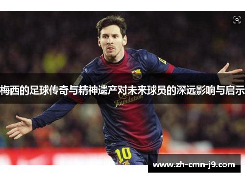 梅西的足球传奇与精神遗产对未来球员的深远影响与启示