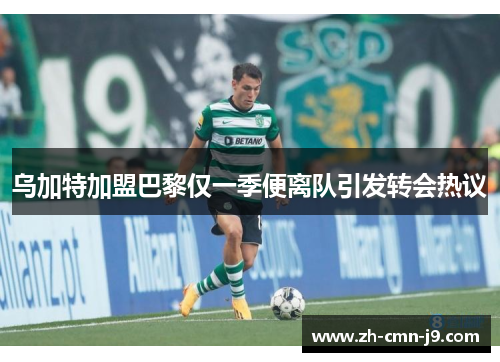 乌加特加盟巴黎仅一季便离队引发转会热议