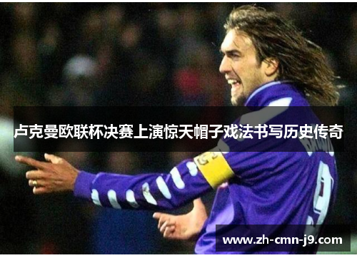 卢克曼欧联杯决赛上演惊天帽子戏法书写历史传奇