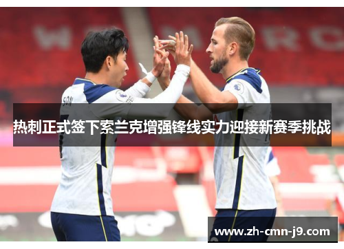 热刺正式签下索兰克增强锋线实力迎接新赛季挑战