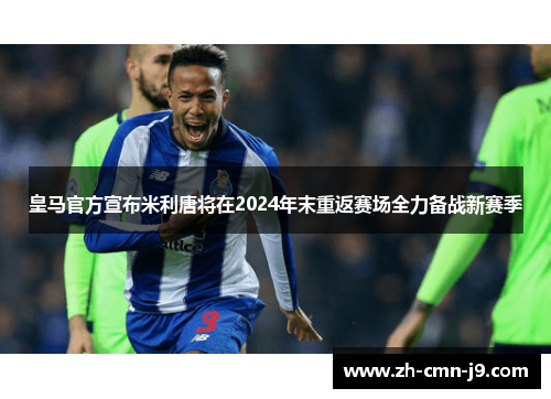皇马官方宣布米利唐将在2024年末重返赛场全力备战新赛季