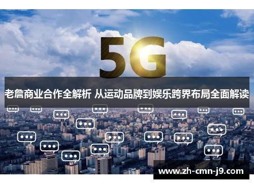 老詹商业合作全解析 从运动品牌到娱乐跨界布局全面解读