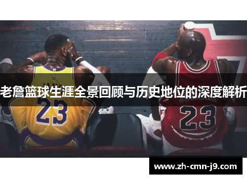 老詹篮球生涯全景回顾与历史地位的深度解析