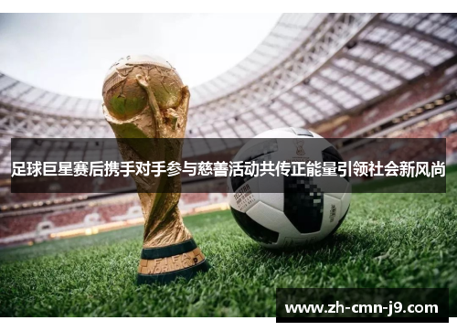 足球巨星赛后携手对手参与慈善活动共传正能量引领社会新风尚